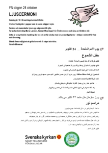 FN-dagen/UN Day 24 oktober - يوم السلام العالمي 24//10/2018 We are all looking for peace نعمل معا من اجل السلام ومن اجل عالم قائم على العدالة وحقوق الانسان Över hela världen i alla länder längtar vi människor efter fred och samförstånd. نلتقي في قاعة الرعية (نسبي) الساعة 18.00 نضع فوانيس السلام في وسط ورقة ومن ثم نضعها في البحيرة. المشاعل مضائة على طول الطريق المؤدي الى البحيرة. تستمعون الى كلمة محافظ محافظة اربرو ماريا لارشن، حسن منتاجي نائب مدير مسجد اوربرو ومن ثم غناء الفرقة الغنائية المتعددة الجنسيات. - هذا هو عمل رمزي يحمل أفكارنا أمانينا في ما يتعلق بالسلام. Samling kl. 18 i församlingshemmet i Frövi. Vi viker fredslyktor i papper som vi sedan släpper i sjön. Facklor och marschaller lyser upp vägen ner till sjön. Tal av landshövding Maria Larsson, Hassan Mountagui från Örebro moské och sång av Världens kör. Detta är en symbolisk handling där var och en får skicka med sin personliga tanke – ett ljus i mörkret för fred och försoning.